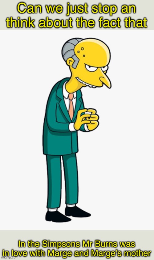 Kind of reminds me of Biden | Can we just stop an think about the fact that; In the Simpsons Mr Burns was in love with Marge and Marge’s mother | image tagged in mr burns,the simpsons | made w/ Imgflip meme maker