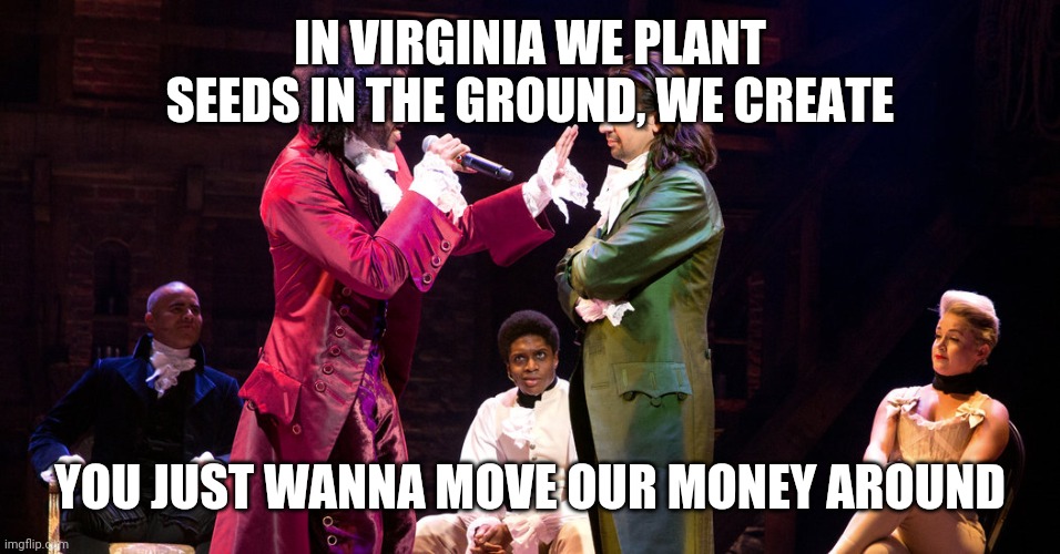 Cabinet Battle #1 | IN VIRGINIA WE PLANT SEEDS IN THE GROUND, WE CREATE; YOU JUST WANNA MOVE OUR MONEY AROUND | image tagged in cabinet battle 1 | made w/ Imgflip meme maker