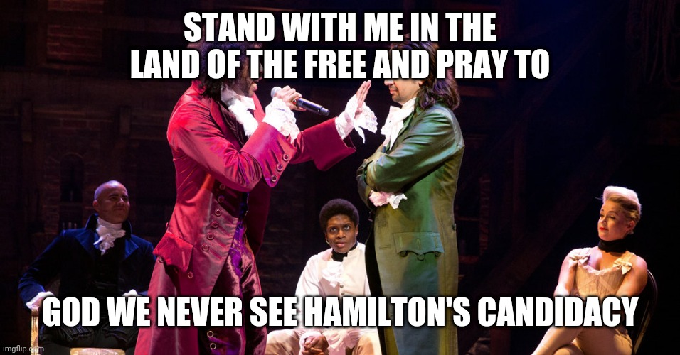 Cabinet Battle #1 | STAND WITH ME IN THE LAND OF THE FREE AND PRAY TO; GOD WE NEVER SEE HAMILTON'S CANDIDACY | image tagged in cabinet battle 1 | made w/ Imgflip meme maker