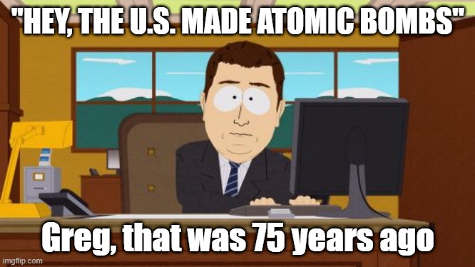 Greg, why do you always look at the news that happens over 50 years ago? | "HEY, THE U.S. MADE ATOMIC BOMBS"; Greg, that was 75 years ago | image tagged in memes,aaaaand its gone | made w/ Imgflip meme maker