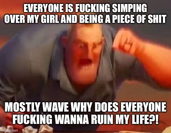 I’m fucking done you absolute pieces of fucking shit | EVERYONE IS FUCKING SIMPING OVER MY GIRL AND BEING A PIECE OF SHIT; MOSTLY WAVE WHY DOES EVERYONE FUCKING WANNA RUIN MY LIFE?! | image tagged in mr incredible mad | made w/ Imgflip meme maker