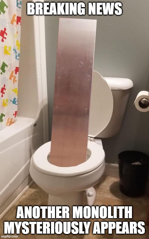 How'd That Get There? | BREAKING NEWS; ANOTHER MONOLITH MYSTERIOUSLY APPEARS | image tagged in funny meme,toilet,monolith | made w/ Imgflip meme maker