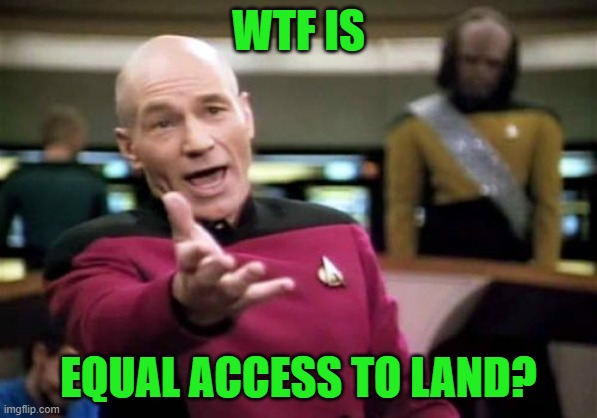 Picard Wtf Meme | WTF IS EQUAL ACCESS TO LAND? | image tagged in memes,picard wtf | made w/ Imgflip meme maker