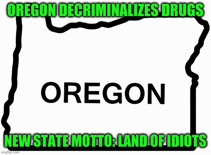 Decriminalization Enables Substance Abuse | OREGON DECRIMINALIZES DRUGS; NEW STATE MOTTO: LAND OF IDIOTS | image tagged in oregon our west coast texas | made w/ Imgflip meme maker