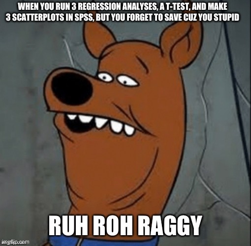 PSY 3213C Meme Challenge Meme | WHEN YOU RUN 3 REGRESSION ANALYSES, A T-TEST, AND MAKE 3 SCATTERPLOTS IN SPSS, BUT YOU FORGET TO SAVE CUZ YOU STUPID | image tagged in scooby doo | made w/ Imgflip meme maker