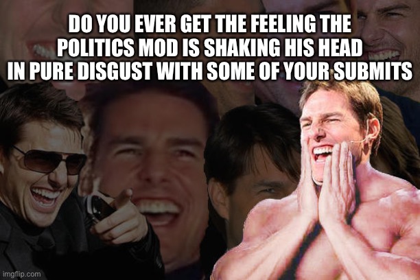 Limp Biscuit memes that are not the fred durst kind hahahaha this ones justFor you | DO YOU EVER GET THE FEELING THE POLITICS MOD IS SHAKING HIS HEAD IN PURE DISGUST WITH SOME OF YOUR SUBMITS | image tagged in laughing tom cruise | made w/ Imgflip meme maker