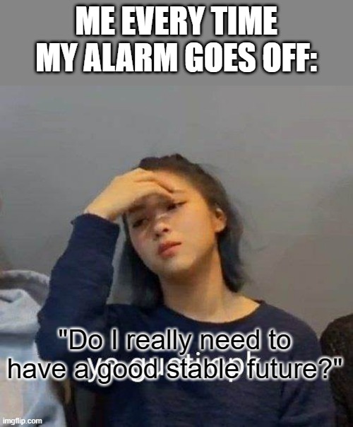 Do I really? (No I don't) | ME EVERY TIME MY ALARM GOES OFF:; "Do I really need to have a good stable future?" | made w/ Imgflip meme maker