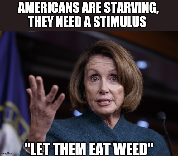 Politics and stuff | AMERICANS ARE STARVING, THEY NEED A STIMULUS; "LET THEM EAT WEED" | image tagged in good old nancy pelosi | made w/ Imgflip meme maker