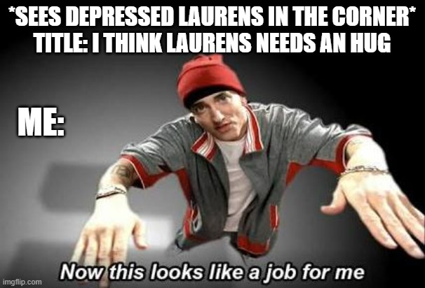 Now this looks like a job for me | *SEES DEPRESSED LAURENS IN THE CORNER*
TITLE: I THINK LAURENS NEEDS AN HUG ME: | image tagged in now this looks like a job for me | made w/ Imgflip meme maker