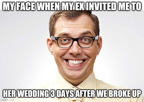 LOL i think this is fun | MY FACE WHEN MY EX INVITED ME TO; HER WEDDING 3 DAYS AFTER WE BROKE UP | image tagged in memes | made w/ Imgflip meme maker