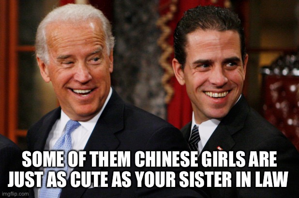 Hunter Biden Crack Head | SOME OF THEM CHINESE GIRLS ARE JUST AS CUTE AS YOUR SISTER IN LAW | image tagged in hunter biden crack head | made w/ Imgflip meme maker