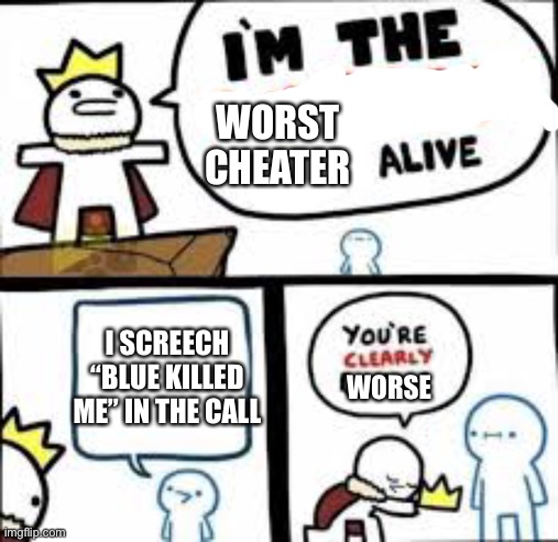 Im the dumbest man alive | WORST CHEATER; I SCREECH “BLUE KILLED ME” IN THE CALL; WORSE | image tagged in im the dumbest man alive | made w/ Imgflip meme maker