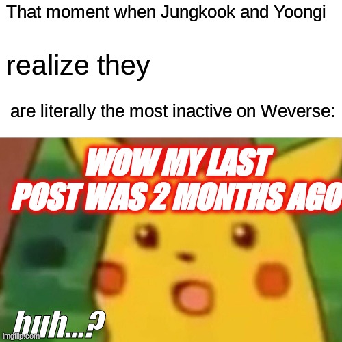 Come on Jungkook and Yoongi, where are yooooouuuuu... | That moment when Jungkook and Yoongi; realize they; are literally the most inactive on Weverse:; WOW MY LAST POST WAS 2 MONTHS AGO; huh...? | image tagged in memes,surprised pikachu | made w/ Imgflip meme maker