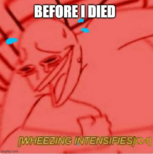 Wheeze | X24] BEFORE I DIED | image tagged in wheeze | made w/ Imgflip meme maker