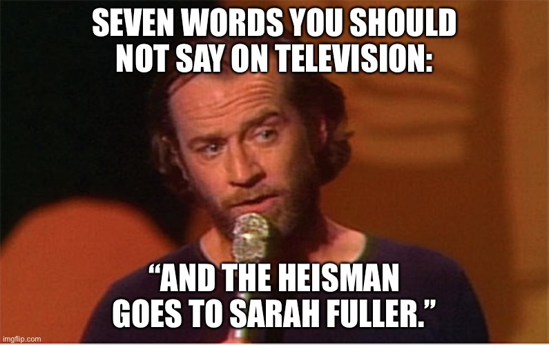 Woke sports media already wants to give the Heisman to Sarah Fuller for a garbage kick | SEVEN WORDS YOU SHOULD NOT SAY ON TELEVISION:; “AND THE HEISMAN GOES TO SARAH FULLER.” | image tagged in george carlin,memes,sarah fuller,social justice,football,award | made w/ Imgflip meme maker