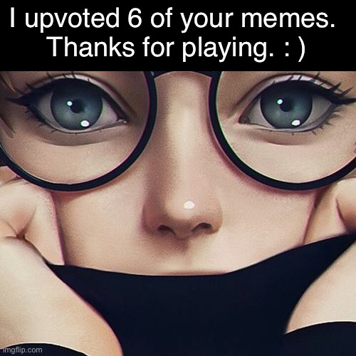 I upvoted 6 of your memes. 
Thanks for playing. : ) | made w/ Imgflip meme maker