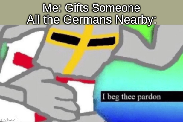 Credit to people who know what gift means in German | Me: Gifts Someone; All the Germans Nearby: | image tagged in i beg thee pardon | made w/ Imgflip meme maker