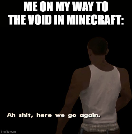 i must an intelectual or something | ME ON MY WAY TO THE VOID IN MINECRAFT: | image tagged in oh shit here we go again | made w/ Imgflip meme maker