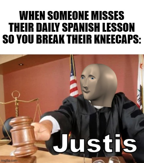 Meme man Justis | WHEN SOMEONE MISSES THEIR DAILY SPANISH LESSON SO YOU BREAK THEIR KNEECAPS: | image tagged in meme man justis | made w/ Imgflip meme maker