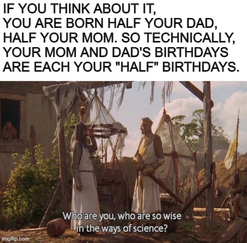 "Half birthdays" |  IF YOU THINK ABOUT IT, YOU ARE BORN HALF YOUR DAD, HALF YOUR MOM. SO TECHNICALLY, YOUR MOM AND DAD'S BIRTHDAYS ARE EACH YOUR "HALF" BIRTHDAYS. | image tagged in who are you so wise in the ways of science | made w/ Imgflip meme maker