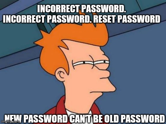 Does this happen to you? | INCORRECT PASSWORD. INCORRECT PASSWORD. RESET PASSWORD; NEW PASSWORD CAN'T BE OLD PASSWORD | image tagged in memes,futurama fry | made w/ Imgflip meme maker