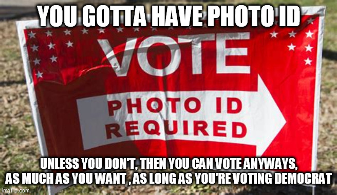 photo ID required... | YOU GOTTA HAVE PHOTO ID; UNLESS YOU DON'T, THEN YOU CAN VOTE ANYWAYS, AS MUCH AS YOU WANT , AS LONG AS YOU'RE VOTING DEMOCRAT | image tagged in election fraud | made w/ Imgflip meme maker