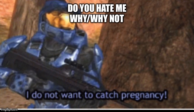 Probably yes | DO YOU HATE ME
WHY/WHY NOT | image tagged in i dont want to catch pregnancy | made w/ Imgflip meme maker