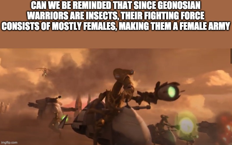 Now you will view these episodes differently | CAN WE BE REMINDED THAT SINCE GEONOSIAN WARRIORS ARE INSECTS, THEIR FIGHTING FORCE CONSISTS OF MOSTLY FEMALES, MAKING THEM A FEMALE ARMY | image tagged in star wars,geonosian | made w/ Imgflip meme maker