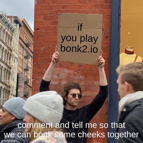 CALLING ALL BONKERS | if you play bonk2.io; comment and tell me so that we can bonk some cheeks together | image tagged in memes,guy holding cardboard sign | made w/ Imgflip meme maker