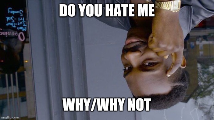 E | DO YOU HATE ME; WHY/WHY NOT | image tagged in memes,roll safe think about it | made w/ Imgflip meme maker