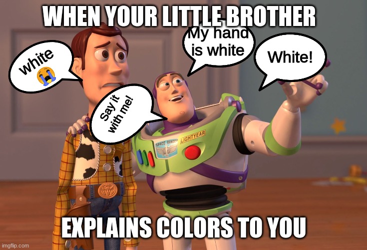 When your little brother is four... | WHEN YOUR LITTLE BROTHER; My hand is white; White! white
😭; Say it with me! EXPLAINS COLORS TO YOU | image tagged in memes,x x everywhere | made w/ Imgflip meme maker