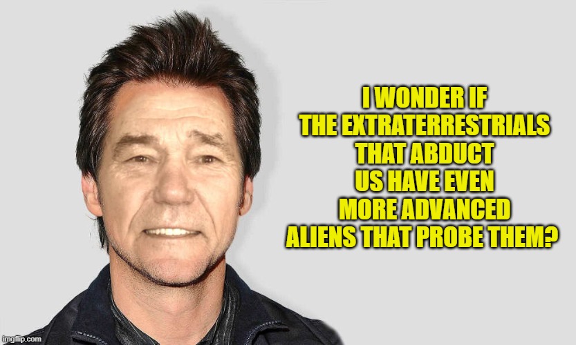 what if? | I WONDER IF THE EXTRATERRESTRIALS THAT ABDUCT US HAVE EVEN MORE ADVANCED ALIENS THAT PROBE THEM? | image tagged in lou carey,kewlew | made w/ Imgflip meme maker