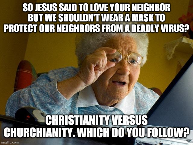 Grandma Finds The Internet Meme | SO JESUS SAID TO LOVE YOUR NEIGHBOR BUT WE SHOULDN'T WEAR A MASK TO PROTECT OUR NEIGHBORS FROM A DEADLY VIRUS? CHRISTIANITY VERSUS CHURCHIANITY. WHICH DO YOU FOLLOW? | image tagged in memes,grandma finds the internet | made w/ Imgflip meme maker