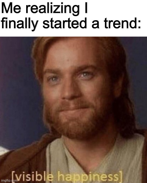 Visible Happiness | Me realizing I finally started a trend: | image tagged in visible happiness | made w/ Imgflip meme maker