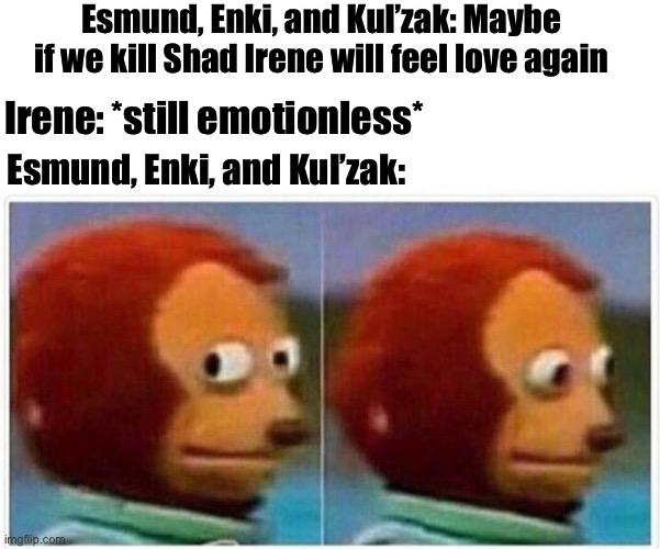 Monkey Puppet | Esmund, Enki, and Kul’zak: Maybe if we kill Shad Irene will feel love again; Irene: *still emotionless*; Esmund, Enki, and Kul’zak: | image tagged in memes,monkey puppet | made w/ Imgflip meme maker