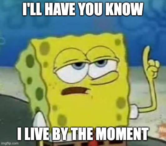My Lifestyle | I'LL HAVE YOU KNOW; I LIVE BY THE MOMENT | image tagged in memes,i'll have you know spongebob | made w/ Imgflip meme maker
