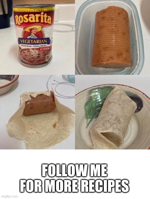 Bean burrito anyone? | FOLLOW ME FOR MORE RECIPES | image tagged in follow me for more recipes,beans | made w/ Imgflip meme maker