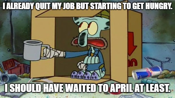 squidward poor | I ALREADY QUIT MY JOB BUT STARTING TO GET HUNGRY. I SHOULD HAVE WAITED TO APRIL AT LEAST. | image tagged in squidward poor | made w/ Imgflip meme maker