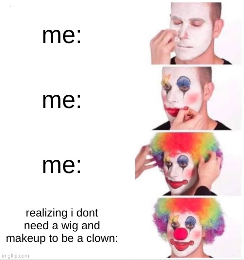 [true] | me:; me:; me:; realizing i dont need a wig and makeup to be a clown: | image tagged in memes,clown applying makeup | made w/ Imgflip meme maker