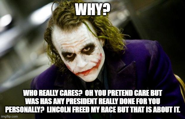 why so serious joker | WHY? WHO REALLY CARES?  OH YOU PRETEND CARE BUT WAS HAS ANY PRESIDENT REALLY DONE FOR YOU PERSONALLY?  LINCOLN FREED MY RACE BUT THAT IS ABO | image tagged in why so serious joker | made w/ Imgflip meme maker