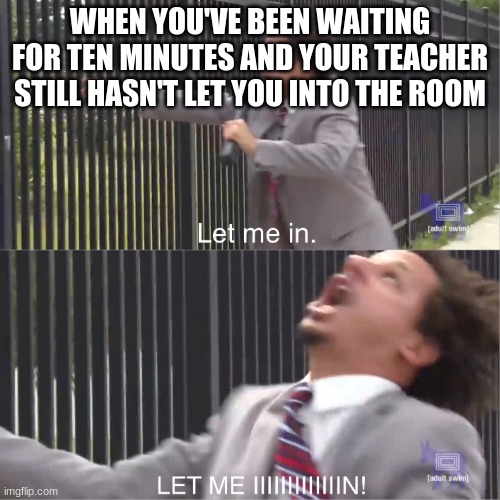 let me in | WHEN YOU'VE BEEN WAITING FOR TEN MINUTES AND YOUR TEACHER STILL HASN'T LET YOU INTO THE ROOM | image tagged in let me in | made w/ Imgflip meme maker