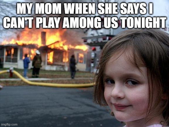 Bc of my grades :( even though i have an average of a b | MY MOM WHEN SHE SAYS I CAN'T PLAY AMONG US TONIGHT | image tagged in memes,disaster girl | made w/ Imgflip meme maker