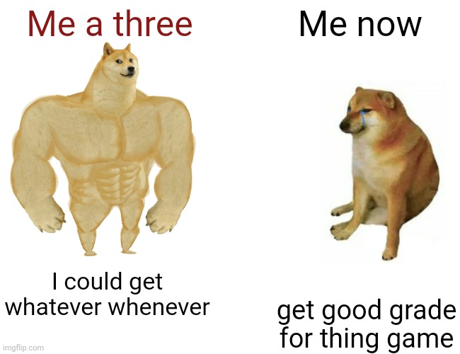 Buff Doge vs. Cheems | Me a three; Me now; I could get whatever whenever; get good grade for thing game | image tagged in memes,buff doge vs cheems | made w/ Imgflip meme maker