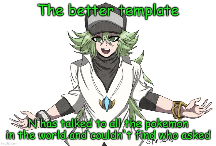 Bc yes | The better template | image tagged in n has talked to all the pokemon in the world and couldn't find w | made w/ Imgflip meme maker