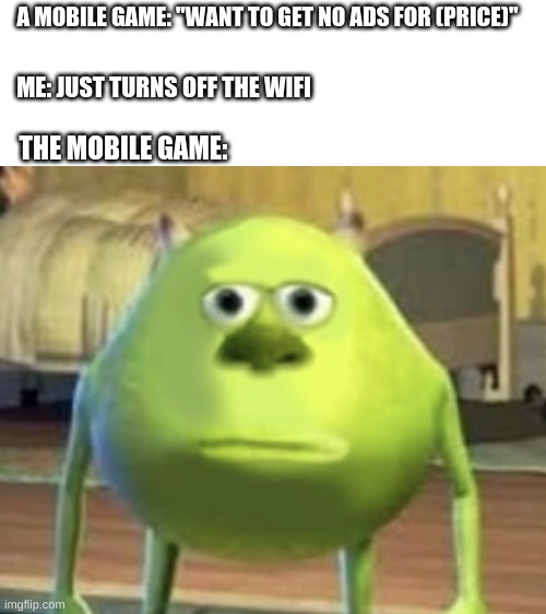 Mobile Games | A MOBILE GAME: "WANT TO GET NO ADS FOR (PRICE)"; ME: JUST TURNS OFF THE WIFI; THE MOBILE GAME: | image tagged in mike wasowski sully face swap | made w/ Imgflip meme maker