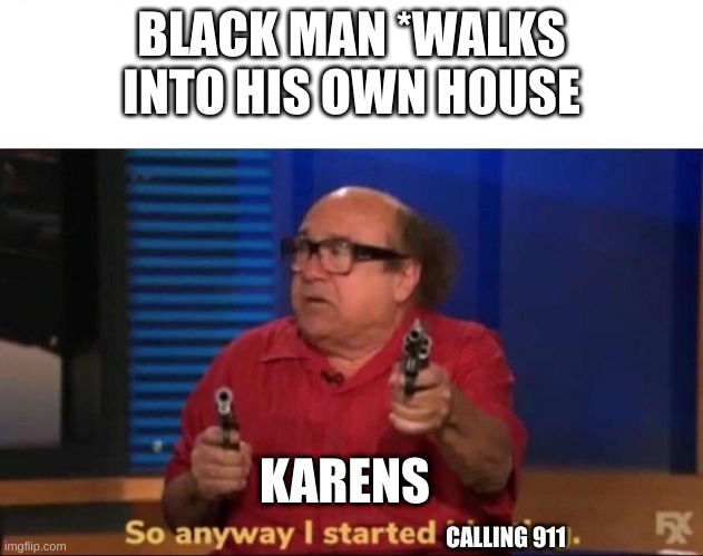 So anyway I started blasting | BLACK MAN *WALKS INTO HIS OWN HOUSE; KARENS; CALLING 911 | image tagged in so anyway i started blasting | made w/ Imgflip meme maker