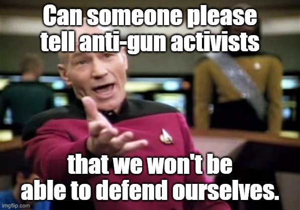 Even though according to some of them, criminals follow the law and will give up their weapons. | Can someone please tell anti-gun activists; that we won't be able to defend ourselves. | image tagged in memes,picard wtf,political meme,2nd amendment | made w/ Imgflip meme maker