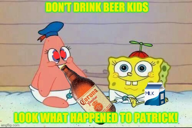 Now you know why Patrick is dumb! | DON'T DRINK BEER KIDS; LOOK WHAT HAPPENED TO PATRICK! | image tagged in patrick star,babies,spongebob squarepants,beer,i need it | made w/ Imgflip meme maker