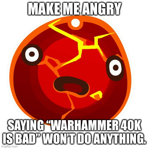 Boom slime | MAKE ME ANGRY; SAYING “WARHAMMER 40K IS BAD” WON’T DO ANYTHING. | image tagged in boom slime | made w/ Imgflip meme maker