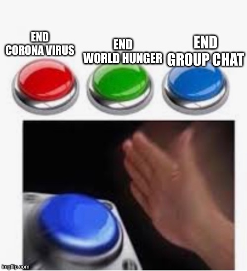 i hate group chats | END WORLD HUNGER; END CORONA VIRUS; END GROUP CHAT | image tagged in funny | made w/ Imgflip meme maker